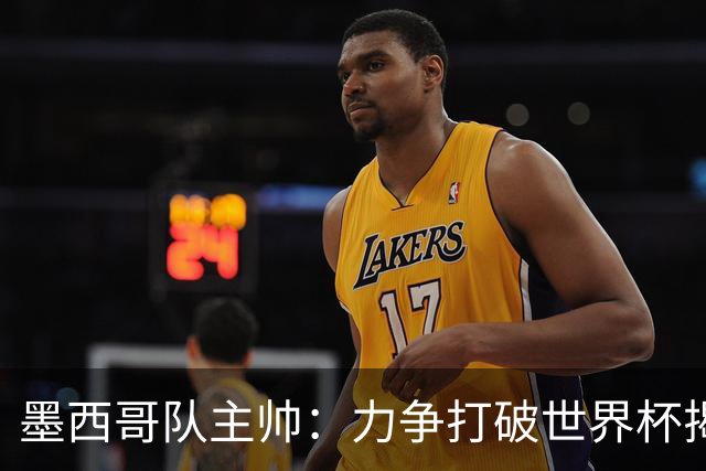 墨西哥队主帅：力争打破世界杯揭幕战不胜魔咒